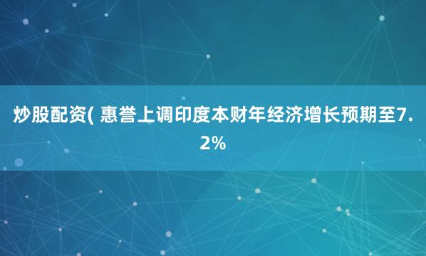 炒股配资( 惠誉上调印度本财年经济增长预期至7.2%
