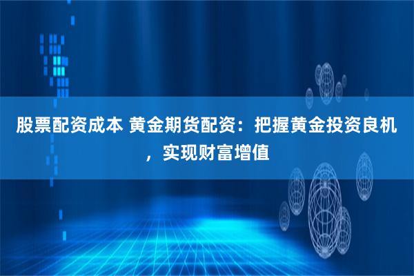 股票配资成本 黄金期货配资：把握黄金投资良机，实现财富增值