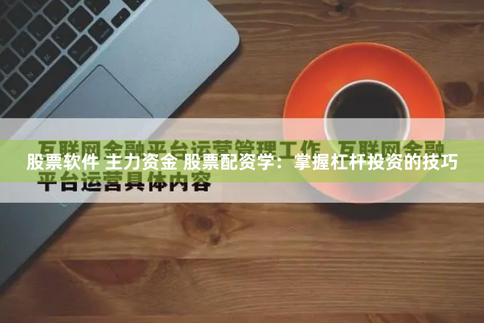 股票软件 主力资金 股票配资学：掌握杠杆投资的技巧