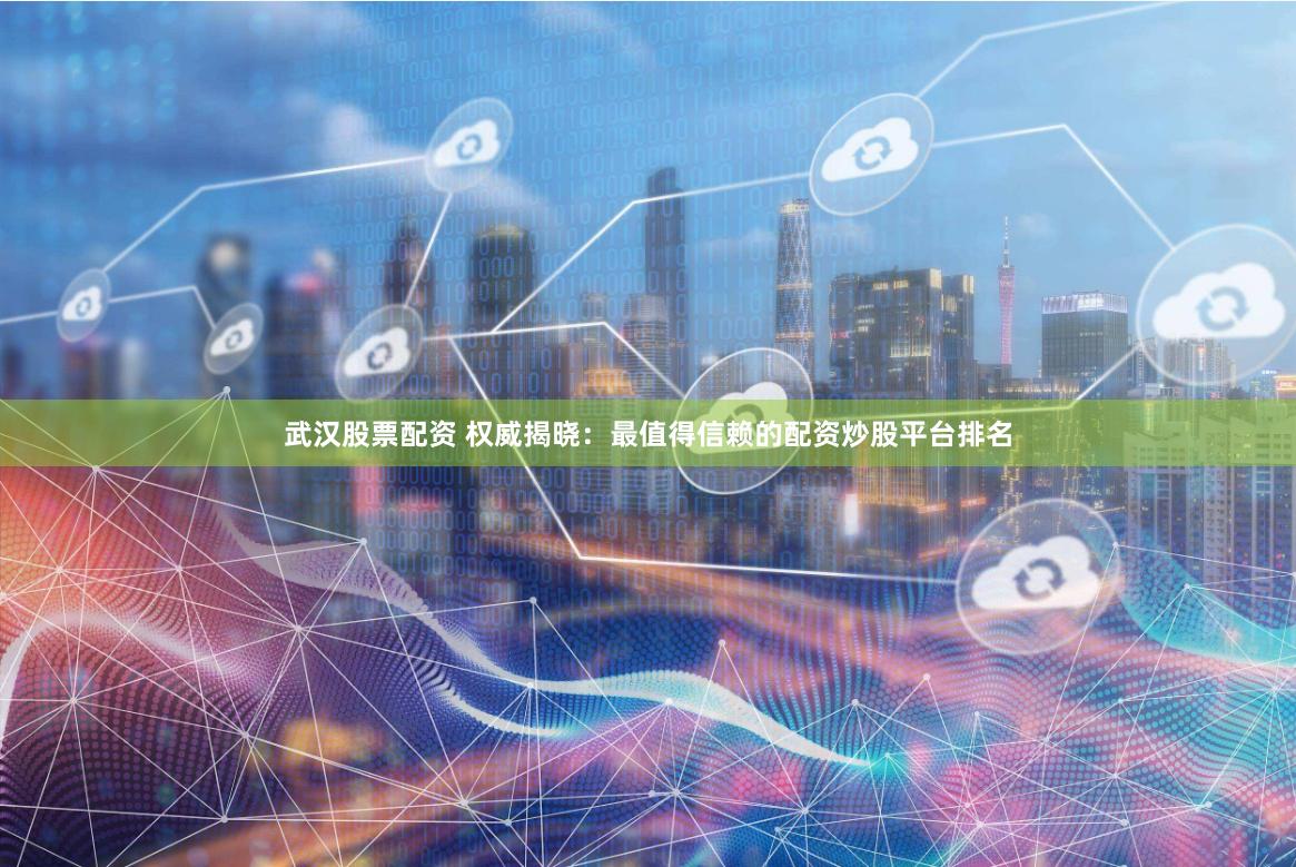 武汉股票配资 权威揭晓：最值得信赖的配资炒股平台排名