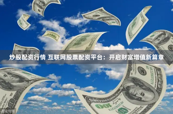 炒股配资行情 互联网股票配资平台：开启财富增值新篇章