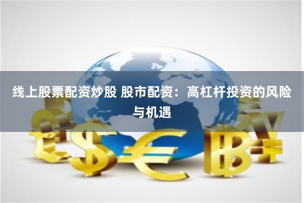 线上股票配资炒股 股市配资：高杠杆投资的风险与机遇