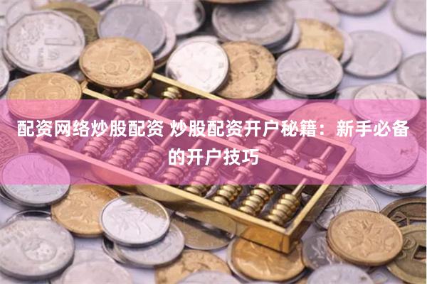 配资网络炒股配资 炒股配资开户秘籍：新手必备的开户技巧