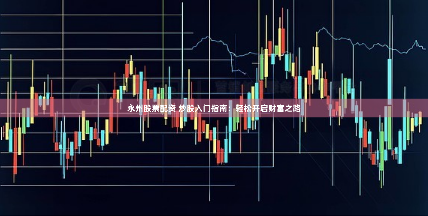 永州股票配资 炒股入门指南：轻松开启财富之路
