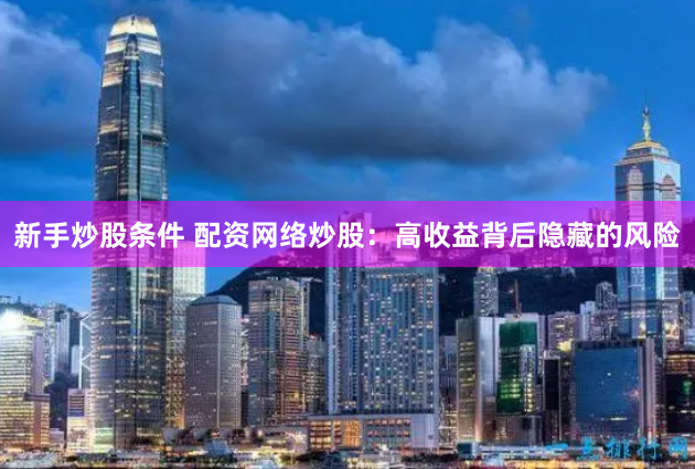 新手炒股条件 配资网络炒股：高收益背后隐藏的风险