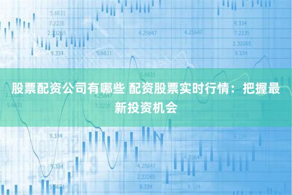 股票配资公司有哪些 配资股票实时行情：把握最新投资机会