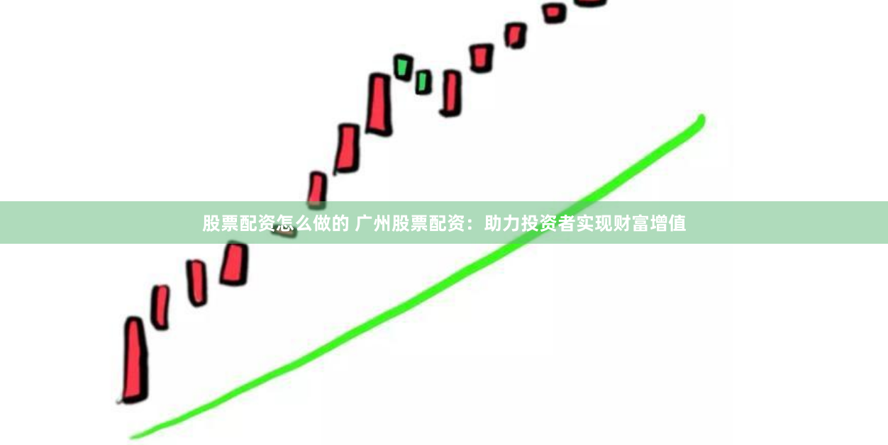 股票配资怎么做的 广州股票配资：助力投资者实现财富增值