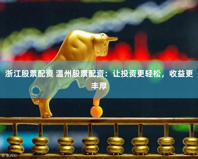浙江股票配资 温州股票配资：让投资更轻松，收益更丰厚