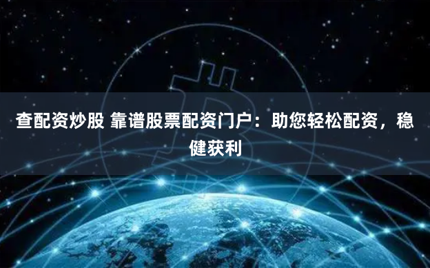 查配资炒股 靠谱股票配资门户：助您轻松配资，稳健获利