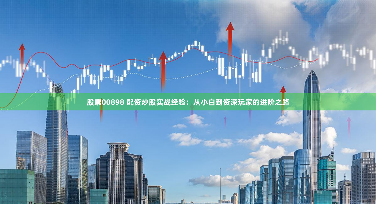 股票00898 配资炒股实战经验：从小白到资深玩家的进阶之路