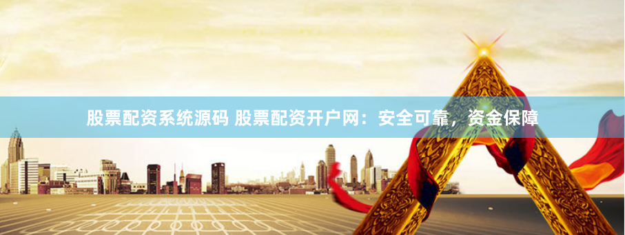 股票配资系统源码 股票配资开户网：安全可靠，资金保障