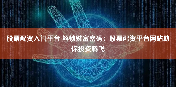 股票配资入门平台 解锁财富密码：股票配资平台网站助你投资腾飞