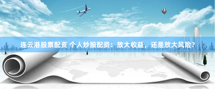 连云港股票配资 个人炒股配资：放大收益，还是放大风险？