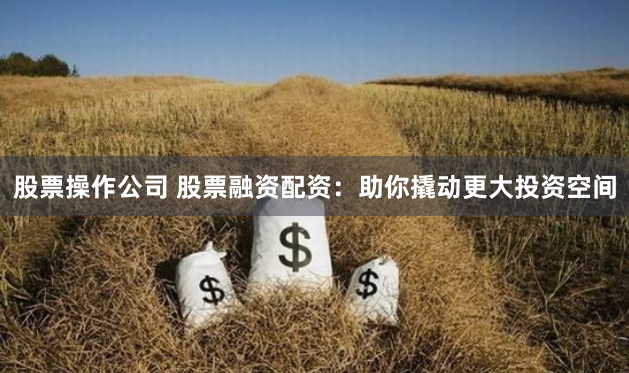 股票操作公司 股票融资配资：助你撬动更大投资空间