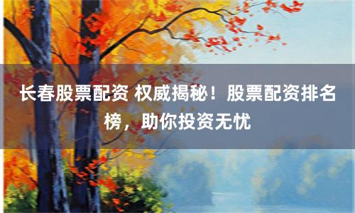长春股票配资 权威揭秘！股票配资排名榜，助你投资无忧