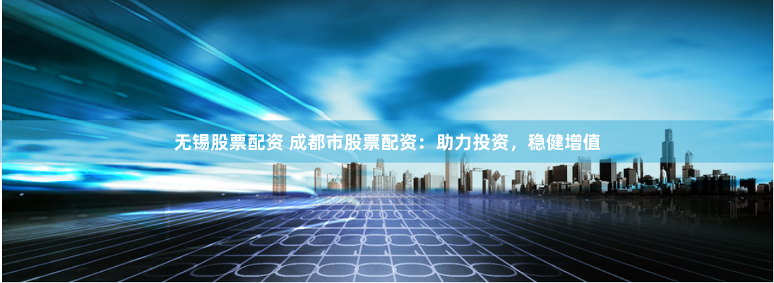 无锡股票配资 成都市股票配资：助力投资，稳健增值