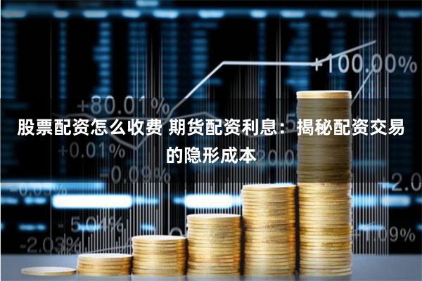 股票配资怎么收费 期货配资利息：揭秘配资交易的隐形成本