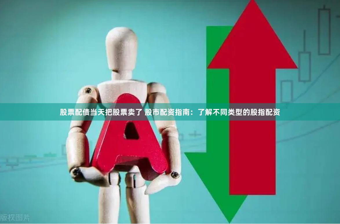 股票配债当天把股票卖了 股市配资指南：了解不同类型的股指配资