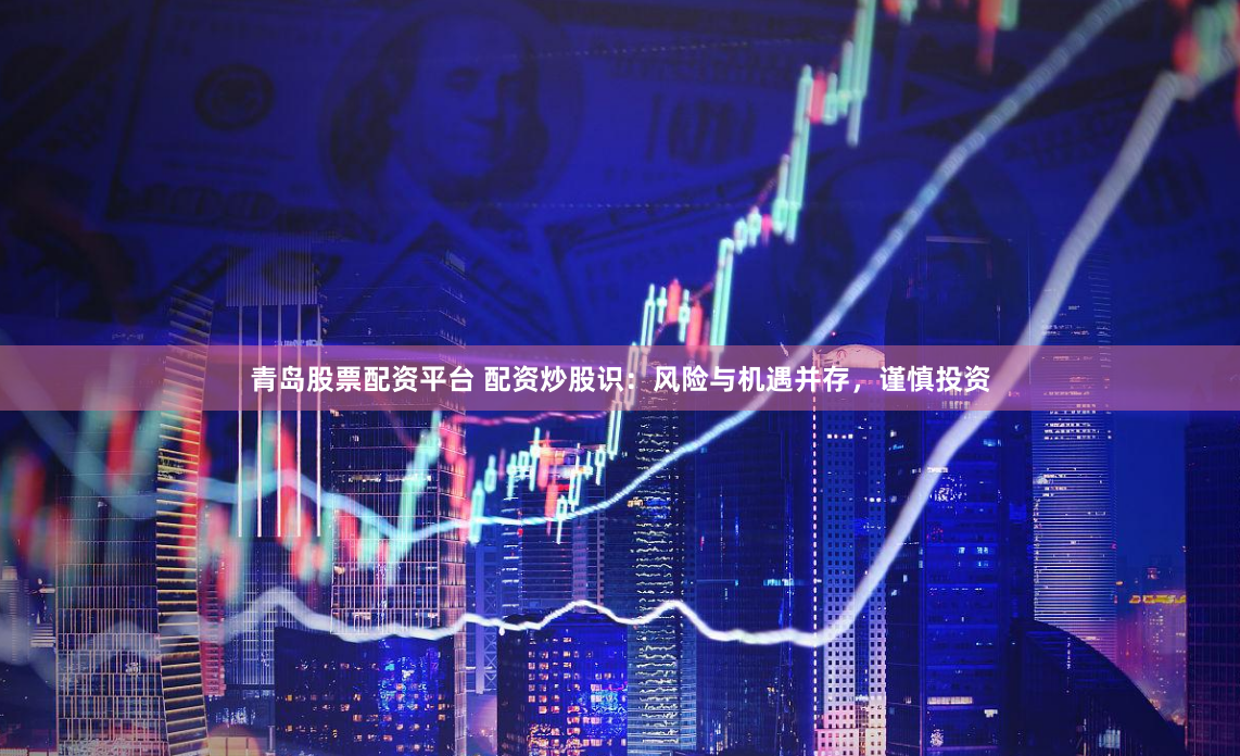 青岛股票配资平台 配资炒股识：风险与机遇并存，谨慎投资