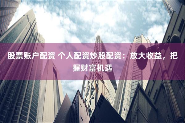 股票账户配资 个人配资炒股配资：放大收益，把握财富机遇