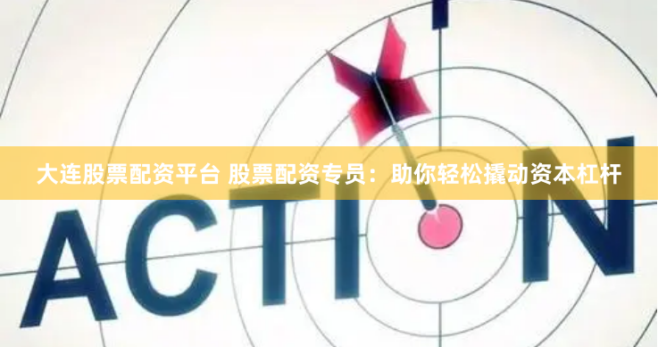 大连股票配资平台 股票配资专员：助你轻松撬动资本杠杆