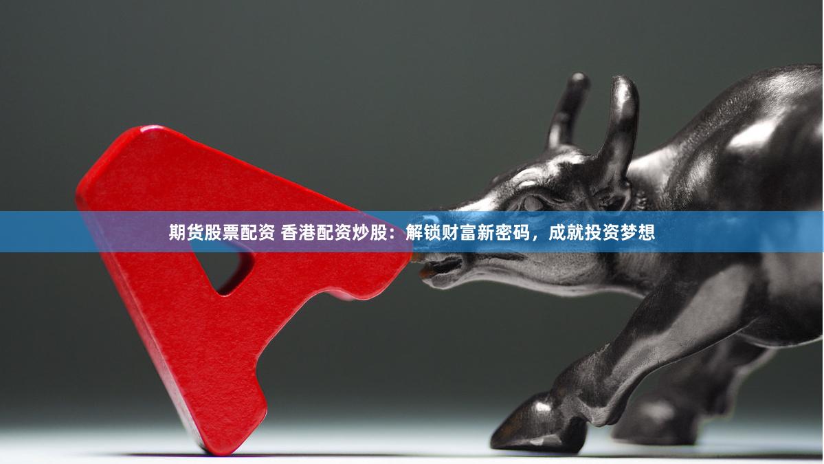 期货股票配资 香港配资炒股：解锁财富新密码，成就投资梦想