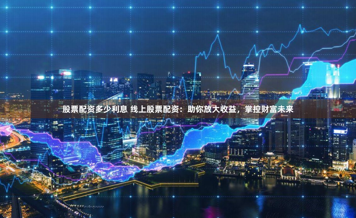 股票配资多少利息 线上股票配资：助你放大收益，掌控财富未来