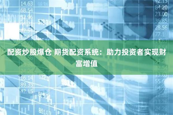 配资炒股爆仓 期货配资系统：助力投资者实现财富增值