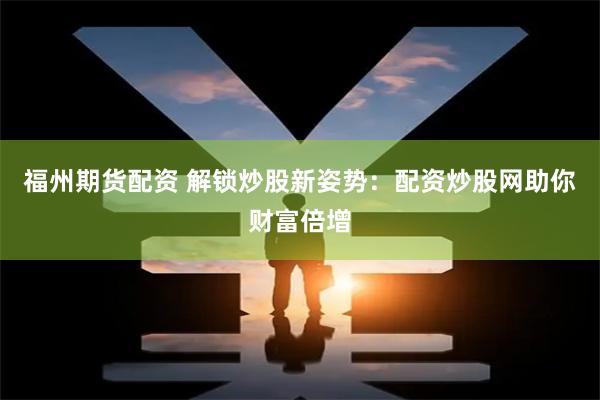 福州期货配资 解锁炒股新姿势：配资炒股网助你财富倍增