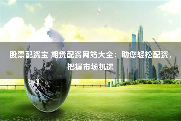 股票配资宝 期货配资网站大全：助您轻松配资，把握市场机遇