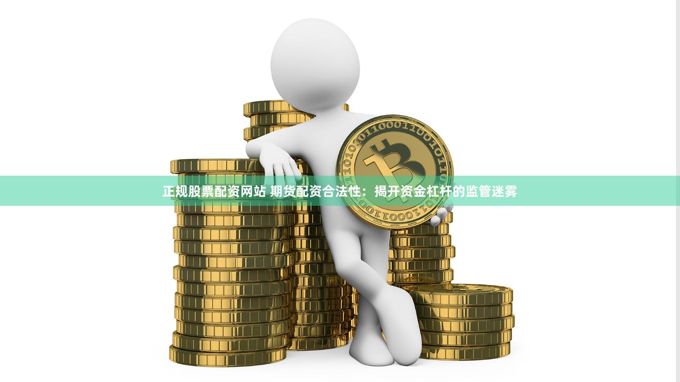 正规股票配资网站 期货配资合法性：揭开资金杠杆的监管迷雾