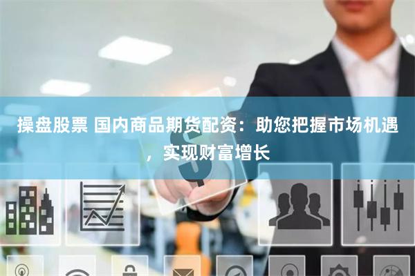 操盘股票 国内商品期货配资：助您把握市场机遇，实现财富增长