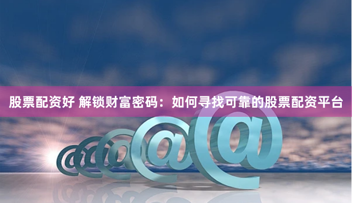 股票配资好 解锁财富密码：如何寻找可靠的股票配资平台