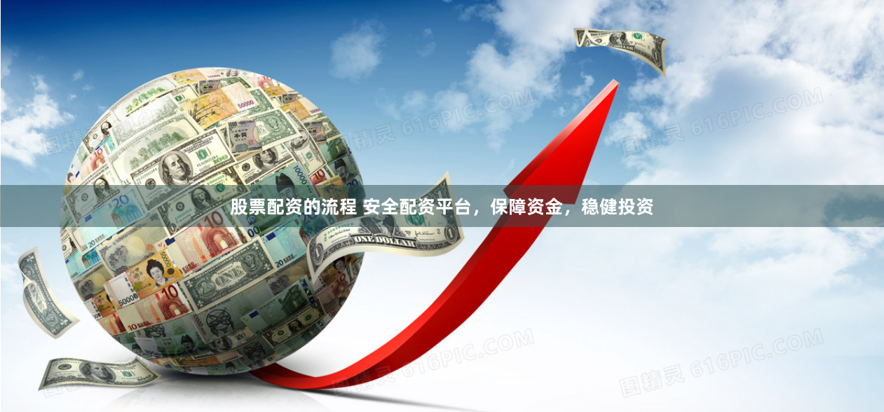 股票配资的流程 安全配资平台，保障资金，稳健投资