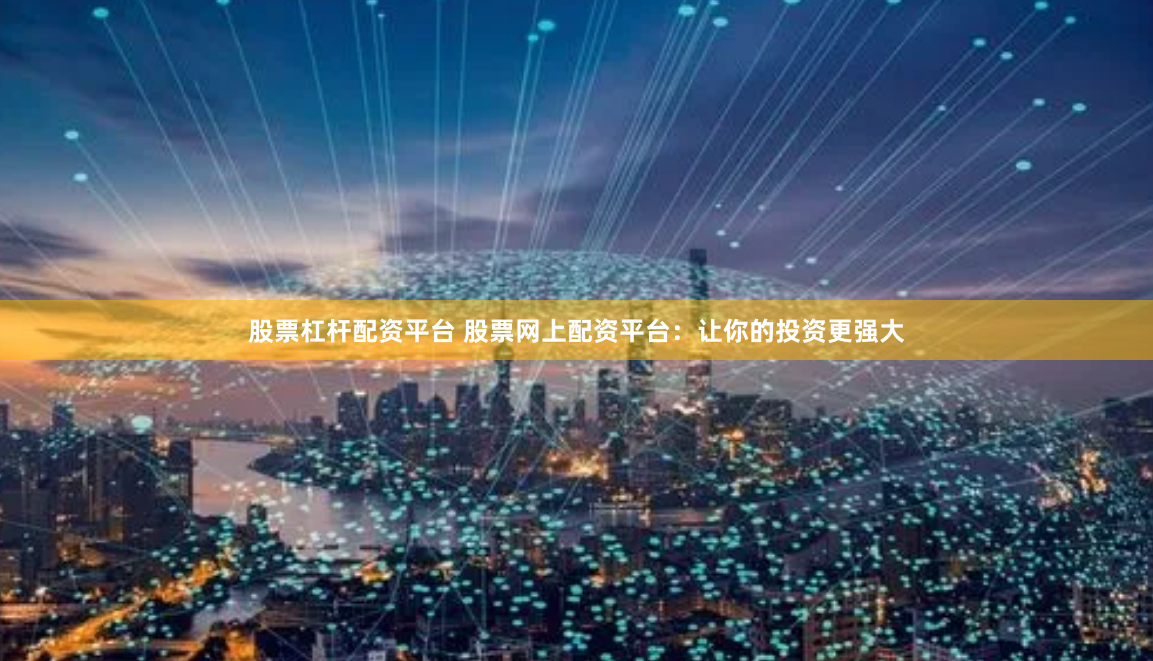 股票杠杆配资平台 股票网上配资平台：让你的投资更强大