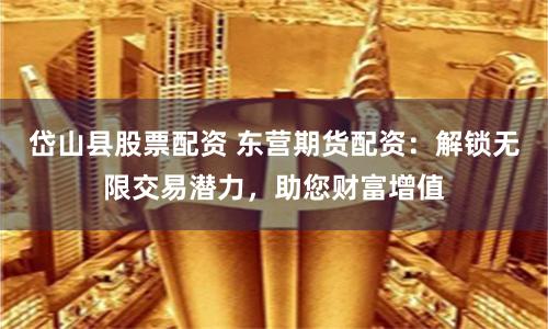 岱山县股票配资 东营期货配资：解锁无限交易潜力，助您财富增值