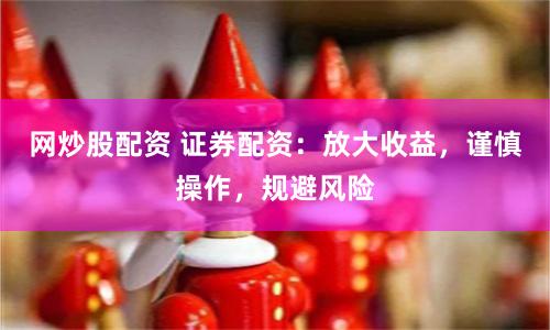 网炒股配资 证券配资：放大收益，谨慎操作，规避风险