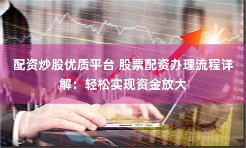 配资炒股优质平台 股票配资办理流程详解：轻松实现资金放大