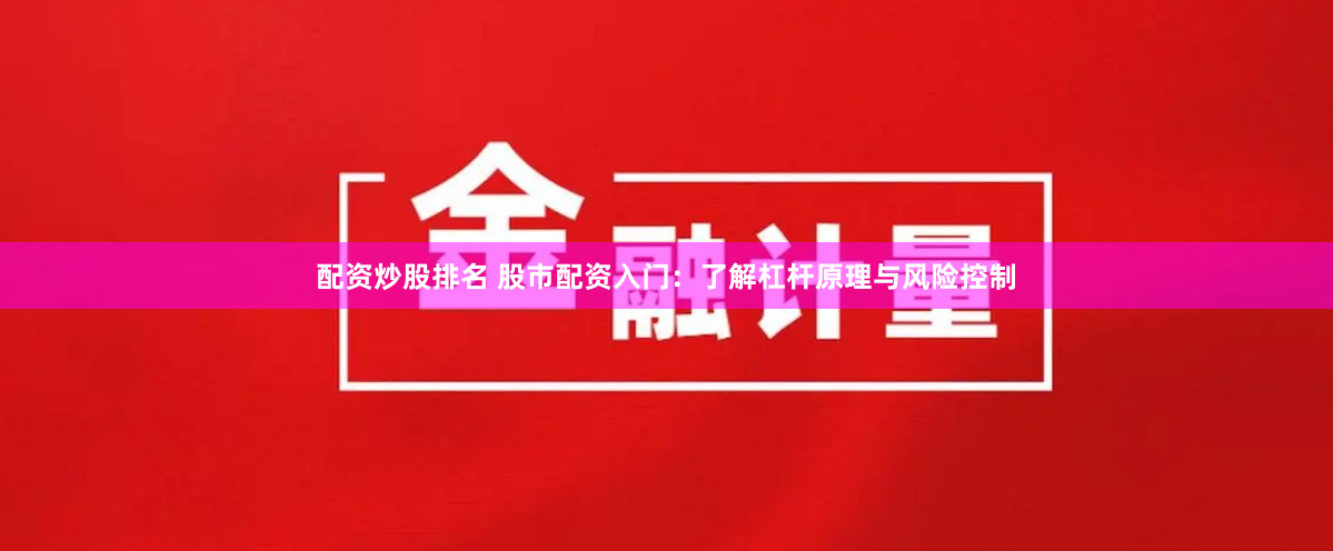 配资炒股排名 股市配资入门：了解杠杆原理与风险控制