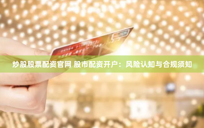 炒股股票配资官网 股市配资开户：风险认知与合规须知